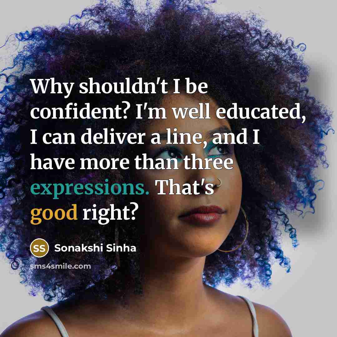 “Why shouldn't I be confident? I'm well educated, I can deliver a line, and I have more than three expressions. That's good right?” quote by Sonakshi Sinha