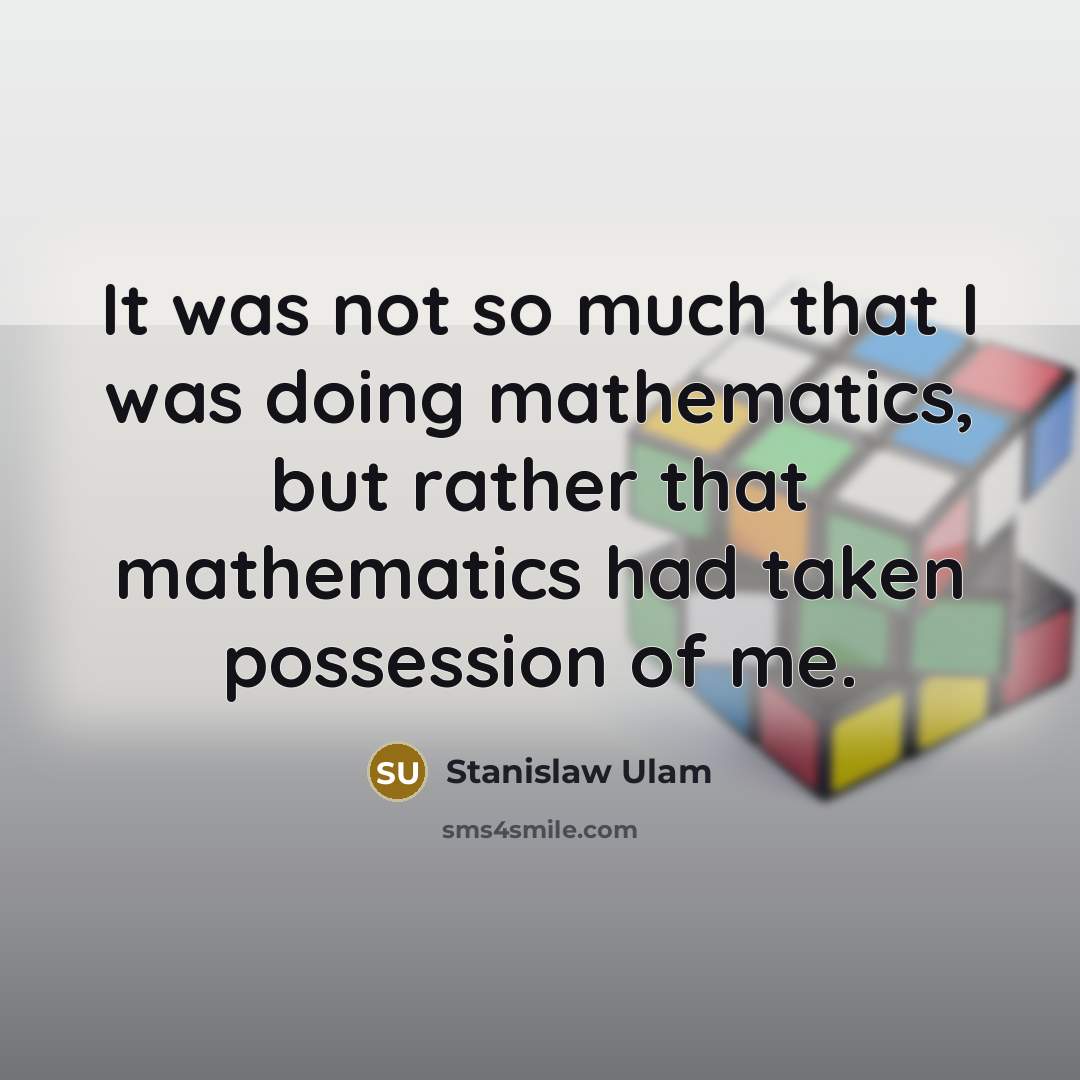 “It was not so much that I was doing mathematics, but rather that mathematics had taken possession of me.” quote by Stanislaw Ulam