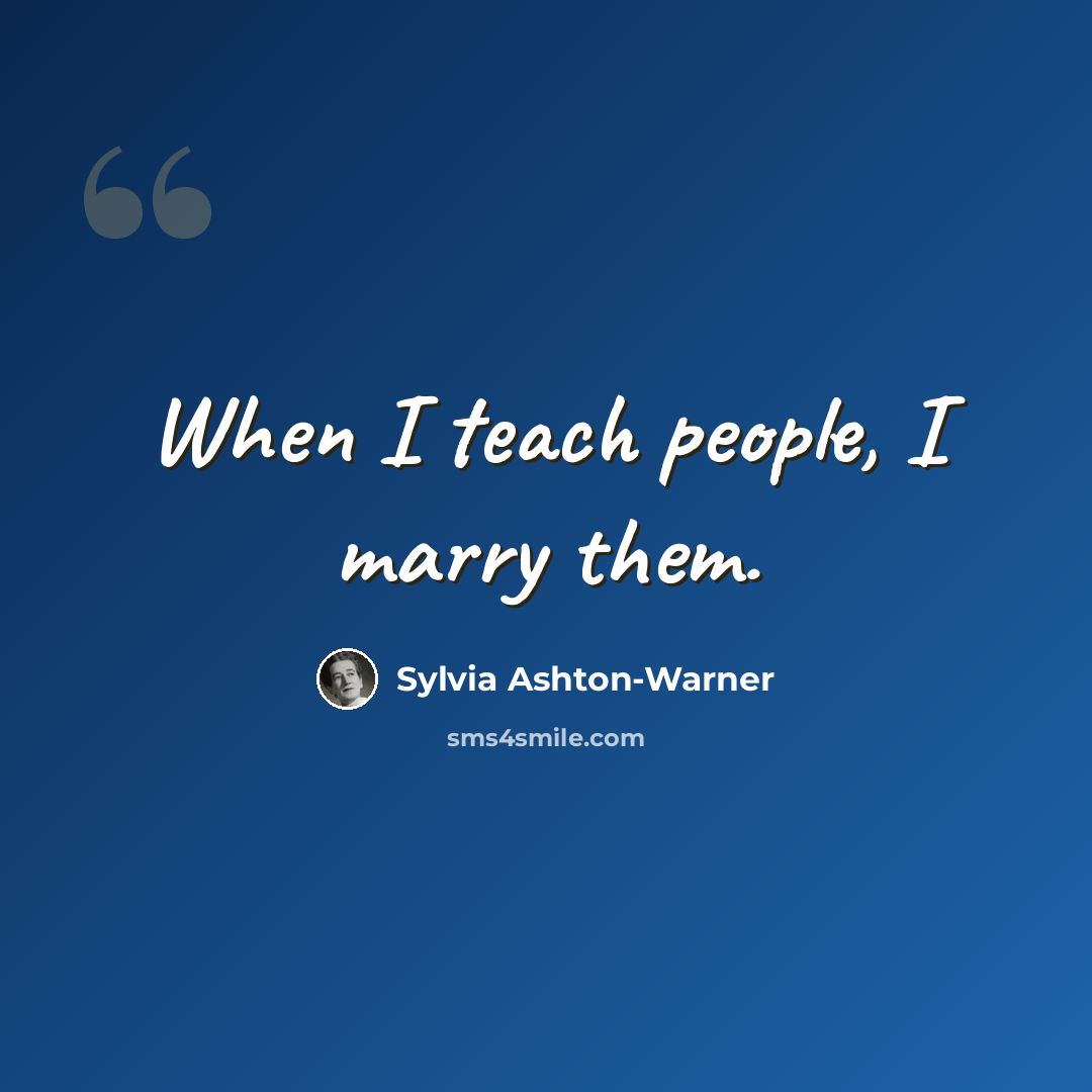 “When I teach people, I marry them.” quote by Sylvia Ashton-Warner