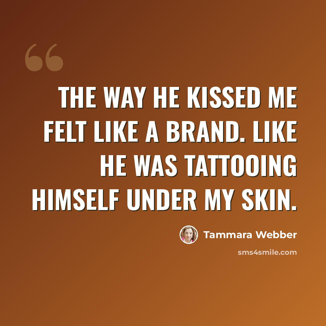 “The way he kissed me felt like a brand. Like he was tattooing himself under my skin.” quote by Tammara Webber
