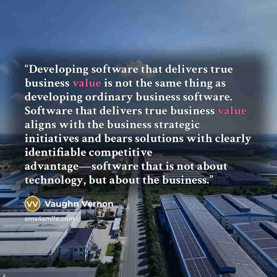 “Developing software that delivers true business value is not the same thing as developing ordinary business software. Software that delivers true business value aligns with the business strategic initiatives and bears solutions with clearly identifiable competitive advantage—software that is not…” quote by Vaughn Vernon