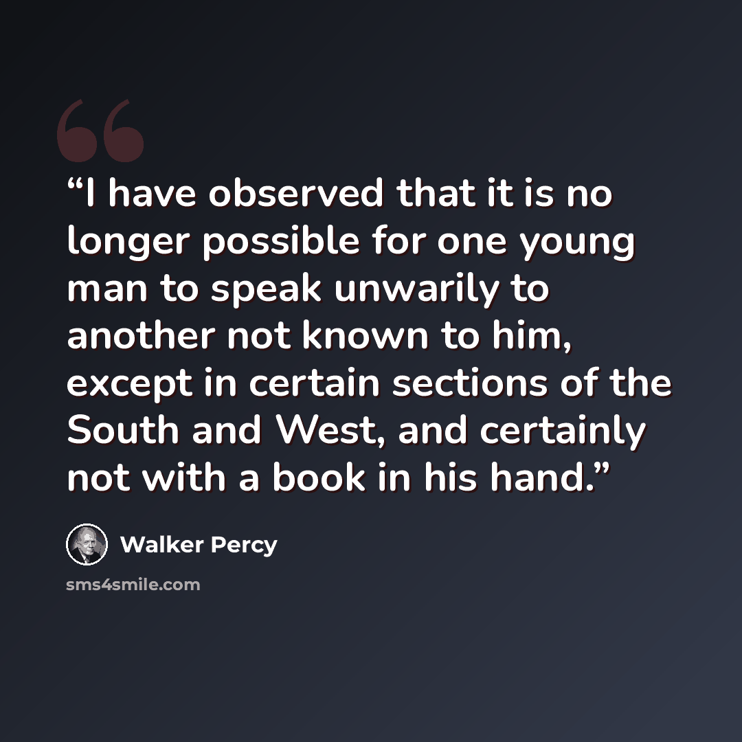 “I have observed that it is no longer possible for one young man to speak unwarily to another not known to him, except in certain sections of the South and West, and certainly not with a book in his hand.” quote by Walker Percy