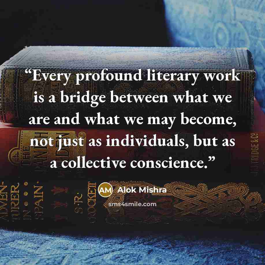 “Every profound literary work is a bridge between what we are and what we may become, not just as individuals, but as a collective conscience.” quote by Alok Mishra