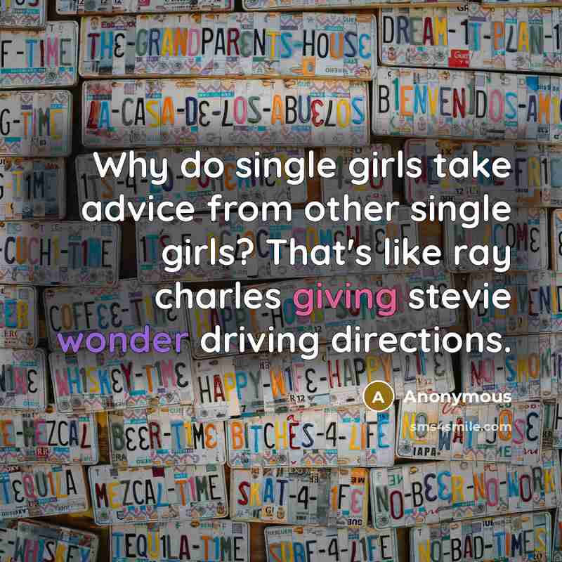 “Why do single girls take advice from other single girls? That's like ray charles giving stevie wonder driving directions.” quote by Anonymous
