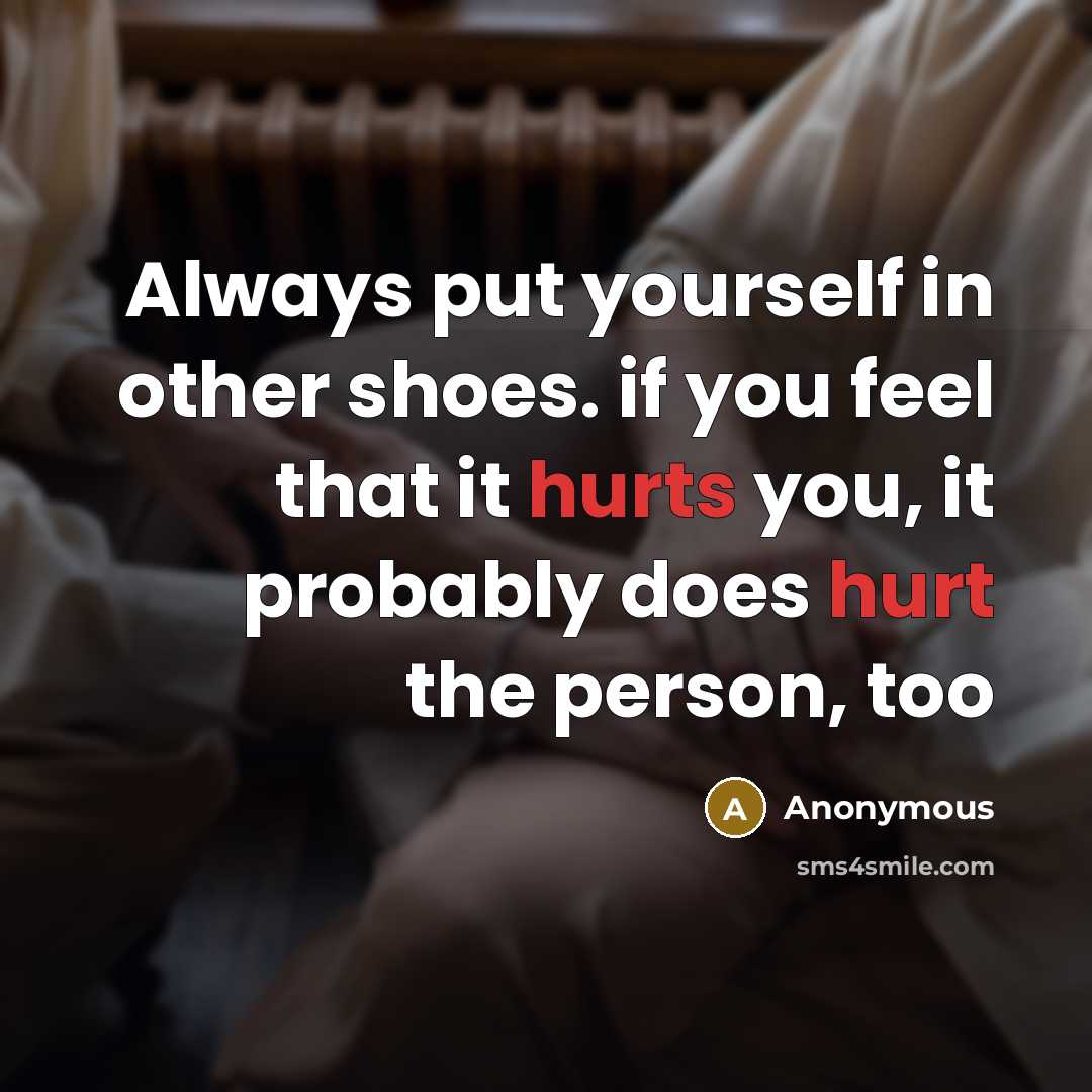 “Always put yourself in other shoes. if you feel that it hurts you, it probably does hurt the person, too” quote by Anonymous