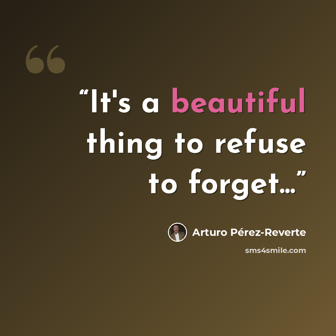 “It's a beautiful thing to refuse to forget...” quote by Arturo Pérez-Reverte