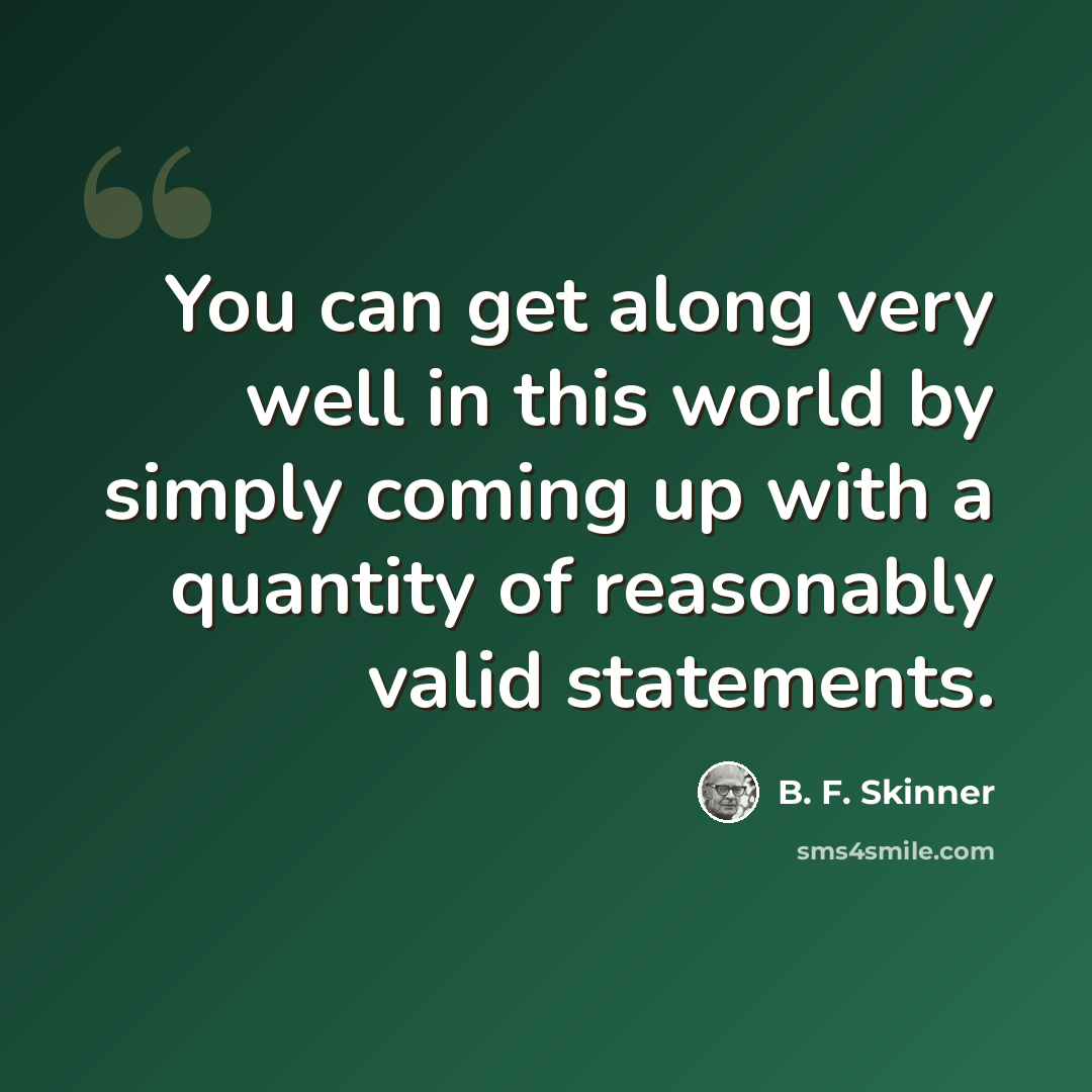“You can get along very well in this world by simply coming up with a quantity of reasonably valid statements.” quote by B. F. Skinner