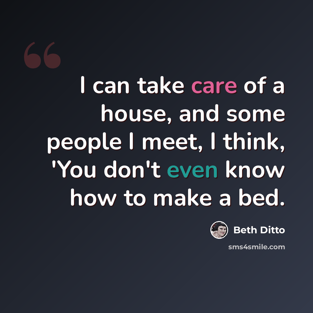 “I can take care of a house, and some people I meet, I think, 'You don't even know how to make a bed.” quote by Beth Ditto