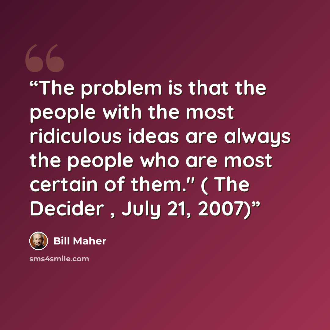 “The problem is that the people with the most ridiculous ideas are always the people who are most certain of them." ( The Decider , July 21, 2007)” quote by Bill Maher