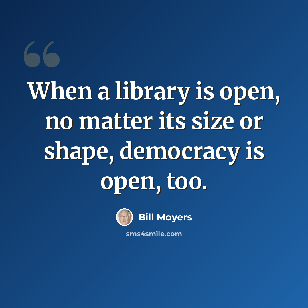 “When a library is open, no matter its size or shape, democracy is open, too.” quote by Bill Moyers