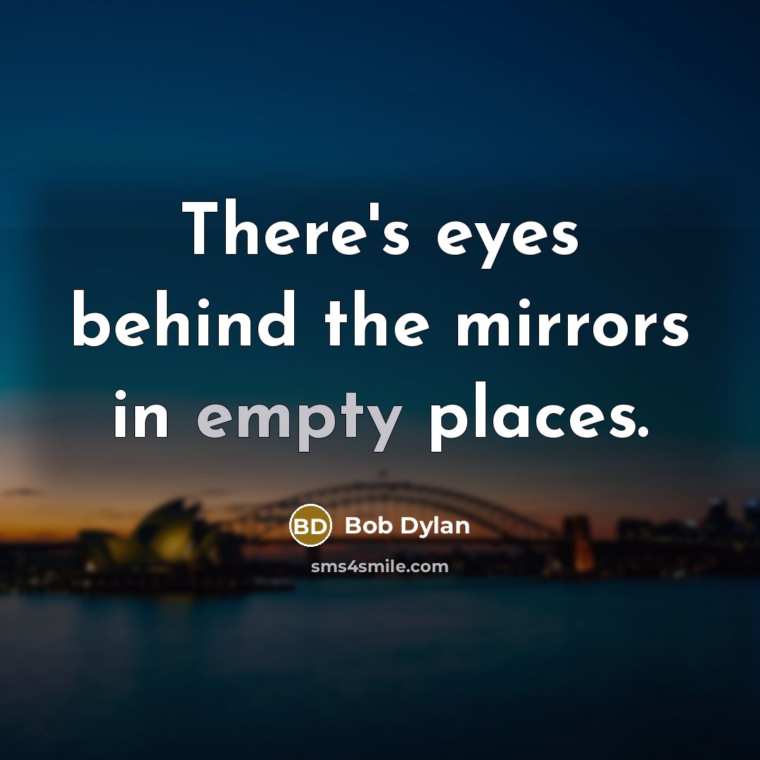 “There's eyes behind the mirrors in empty places.” quote by Bob Dylan