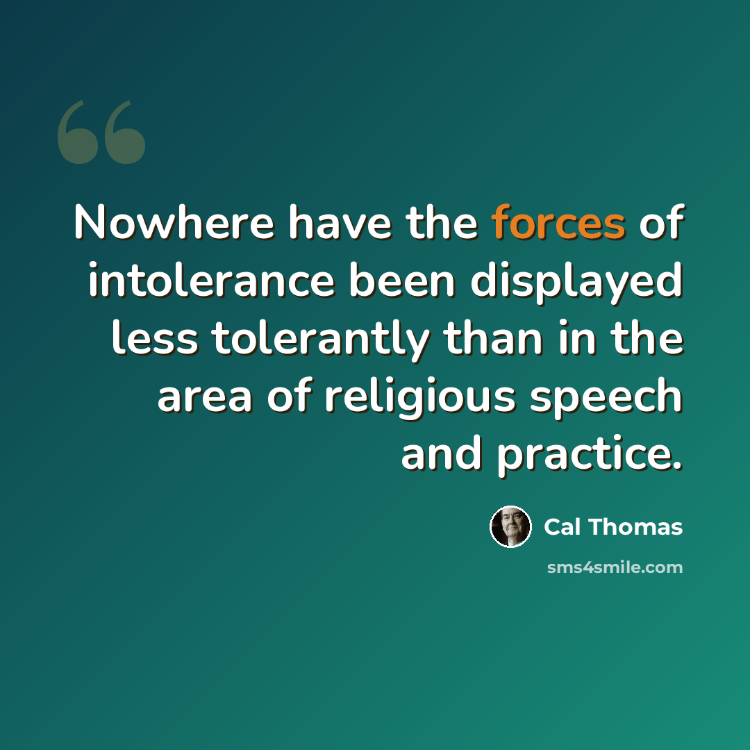 “Nowhere have the forces of intolerance been displayed less tolerantly than in the area of religious speech and practice.” quote by Cal Thomas