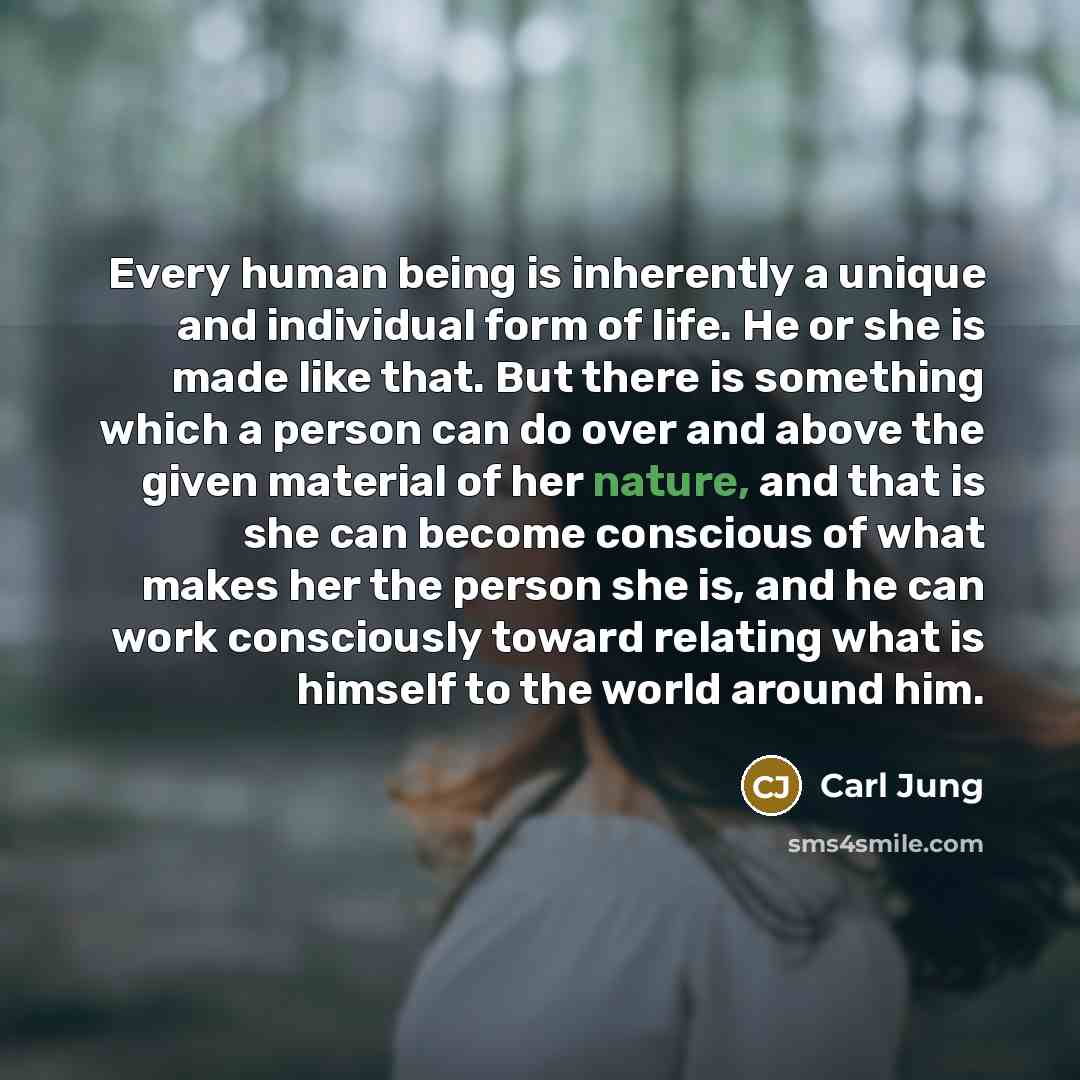 “Every human being is inherently a unique and individual form of life. He or she is made like that. But there is something which a person can do over and above the given material of her nature, and that is she can become conscious of what makes her the person she is, and he can work consciously…” quote by Carl Jung