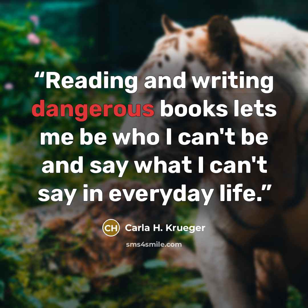 “Reading and writing dangerous books lets me be who I can't be and say what I can't say in everyday life.” quote by Carla H. Krueger