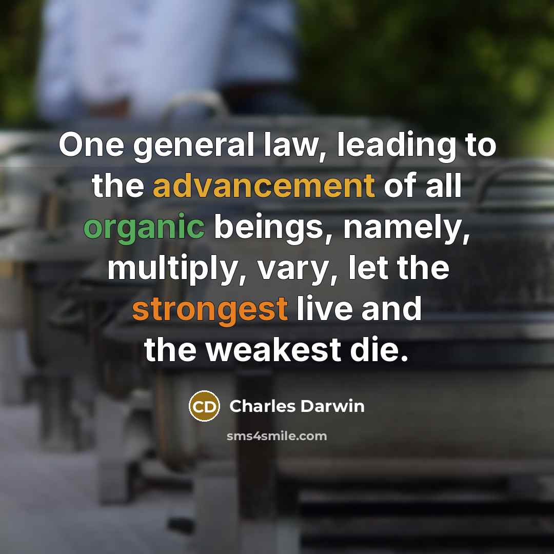 “One general law, leading to the advancement of all organic beings, namely, multiply, vary, let the strongest live and the weakest die.” quote by Charles Darwin