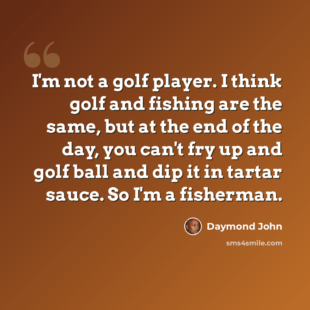 “I'm not a golf player. I think golf and fishing are the same, but at the end of the day, you can't fry up and golf ball and dip it in tartar sauce. So I'm a fisherman.” quote by Daymond John