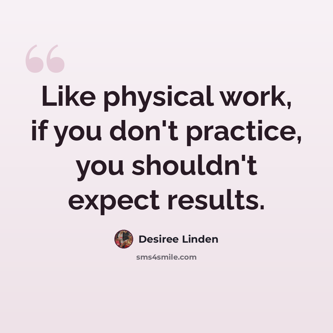 “Like physical work, if you don't practice, you shouldn't expect results.” quote by Desiree Linden