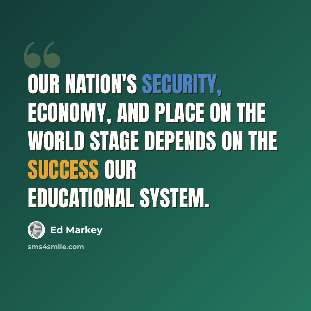 “Our nation's security, economy, and place on the world stage depends on the success our educational system.” quote by Ed Markey