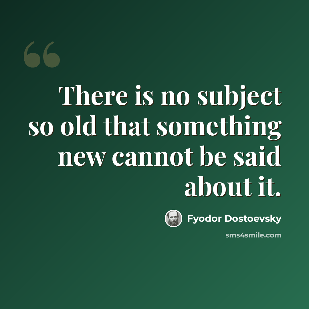 “There is no subject so old that something new cannot be said about it.” quote by Fyodor Dostoevsky