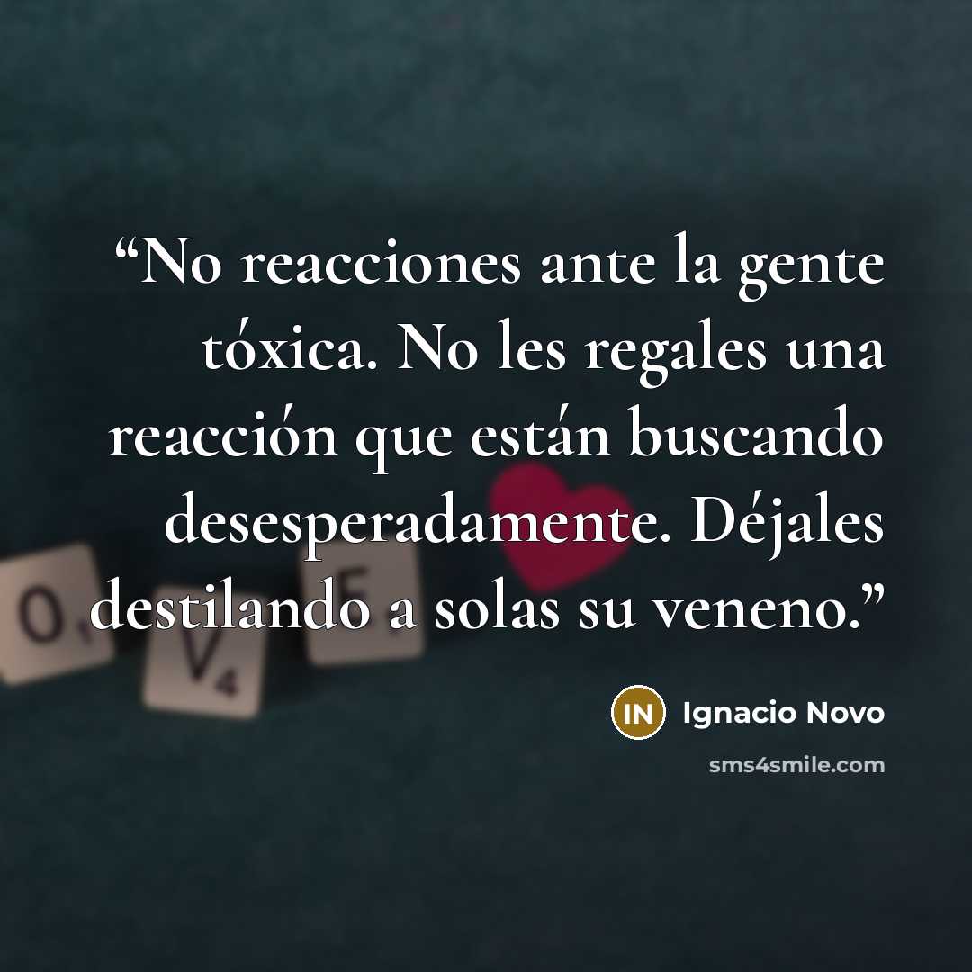 “No reacciones ante la gente tóxica. No les regales una reacción que están buscando desesperadamente. Déjales destilando a solas su veneno.” quote by Ignacio Novo
