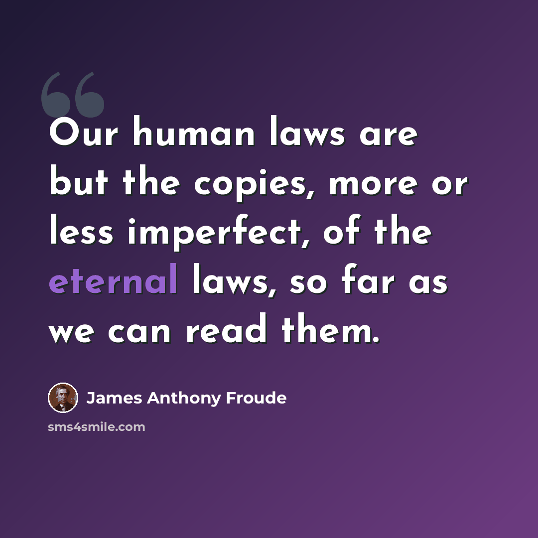 “Our human laws are but the copies, more or less imperfect, of the eternal laws, so far as we can read them.” quote by James Anthony Froude