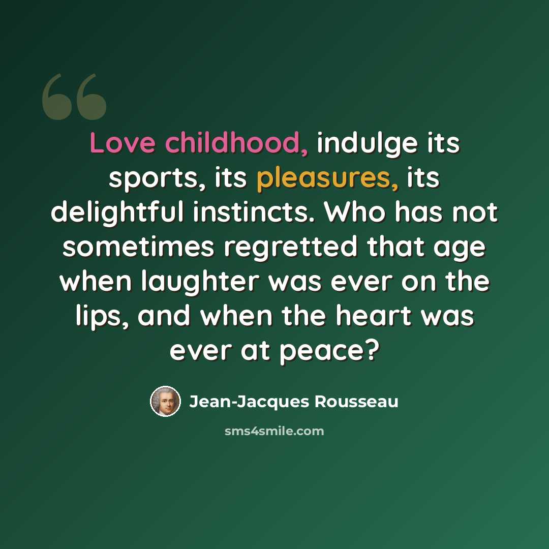 “Love childhood, indulge its sports, its pleasures, its delightful instincts. Who has not sometimes regretted that age when laughter was ever on the lips, and when the heart was ever at peace?” quote by Jean-Jacques Rousseau