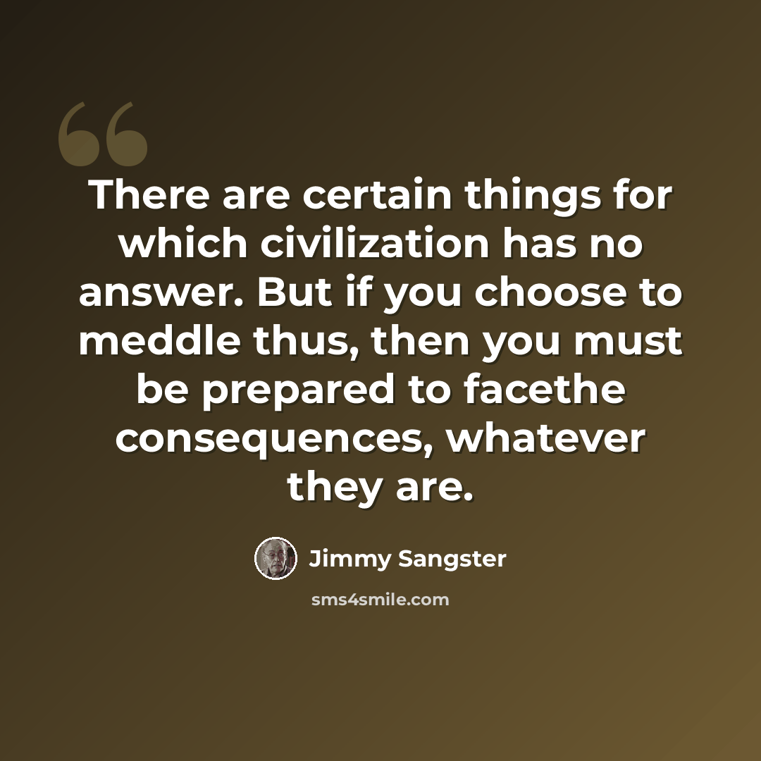 “There are certain things for which civilization has no answer. But if you choose to meddle thus, then you must be prepared to facethe consequences, whatever they are.” quote by Jimmy Sangster