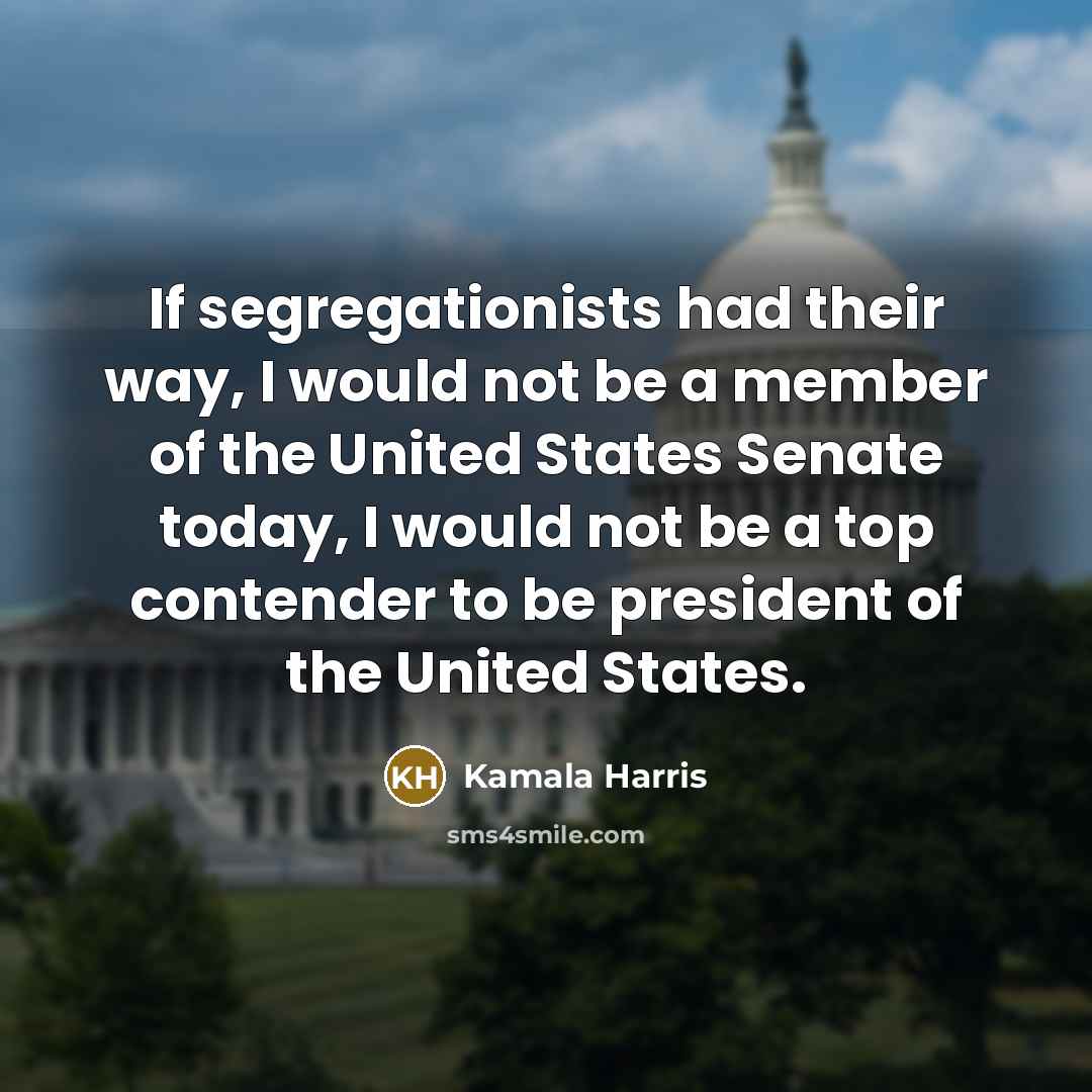 “If segregationists had their way, I would not be a member of the United States Senate today, I would not be a top contender to be president of the United States.” quote by Kamala Harris