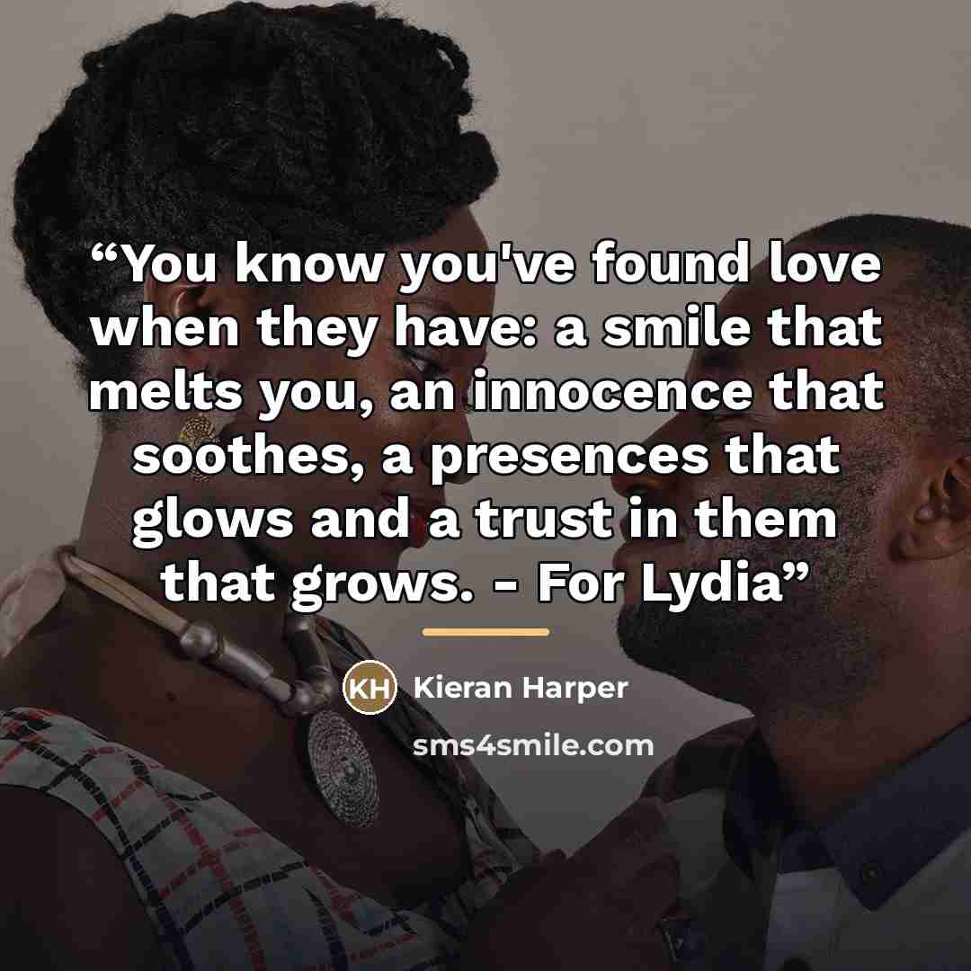 “You know you've found love when they have: a smile that melts you, an innocence that soothes, a presences that glows and a trust in them that grows. - For Lydia” quote by Kieran Harper