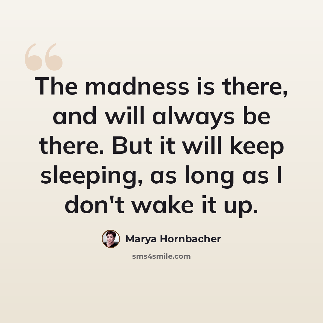 “The madness is there, and will always be there. But it will keep sleeping, as long as I don't wake it up.” quote by Marya Hornbacher