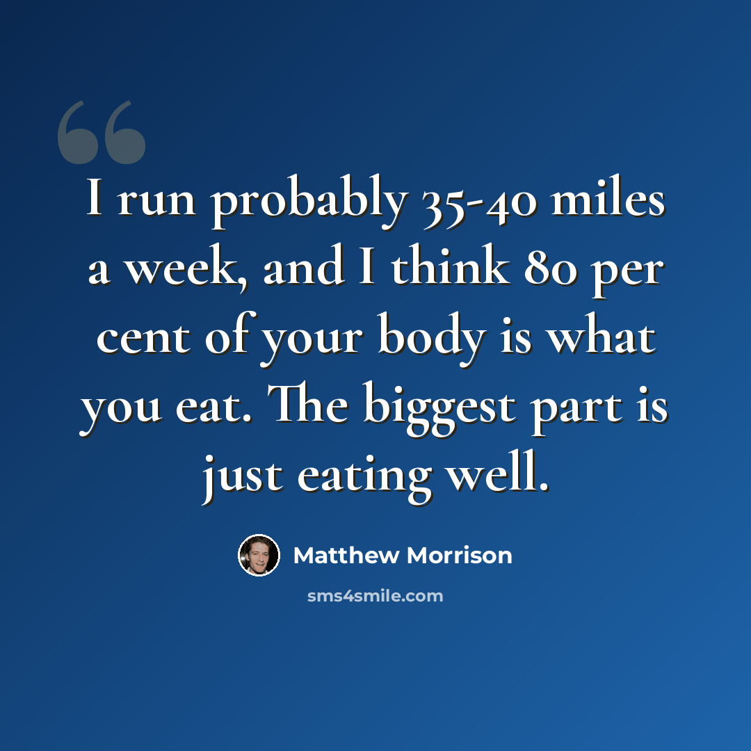“I run probably 35-40 miles a week, and I think 80 per cent of your body is what you eat. The biggest part is just eating well.” quote by Matthew Morrison