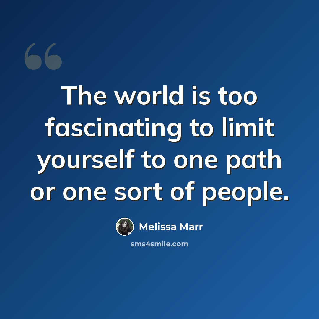 “The world is too fascinating to limit yourself to one path or one sort of people.” quote by Melissa Marr