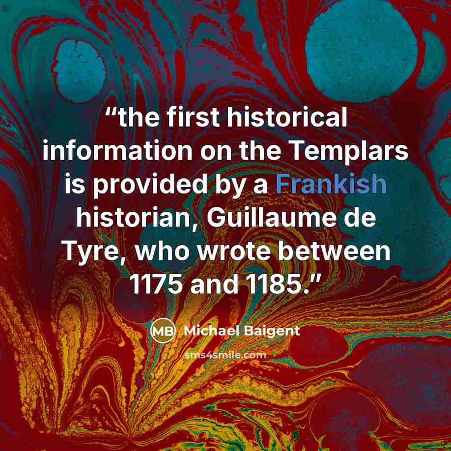 “the first historical information on the Templars is provided by a Frankish historian, Guillaume de Tyre, who wrote between 1175 and 1185.” quote by Michael Baigent