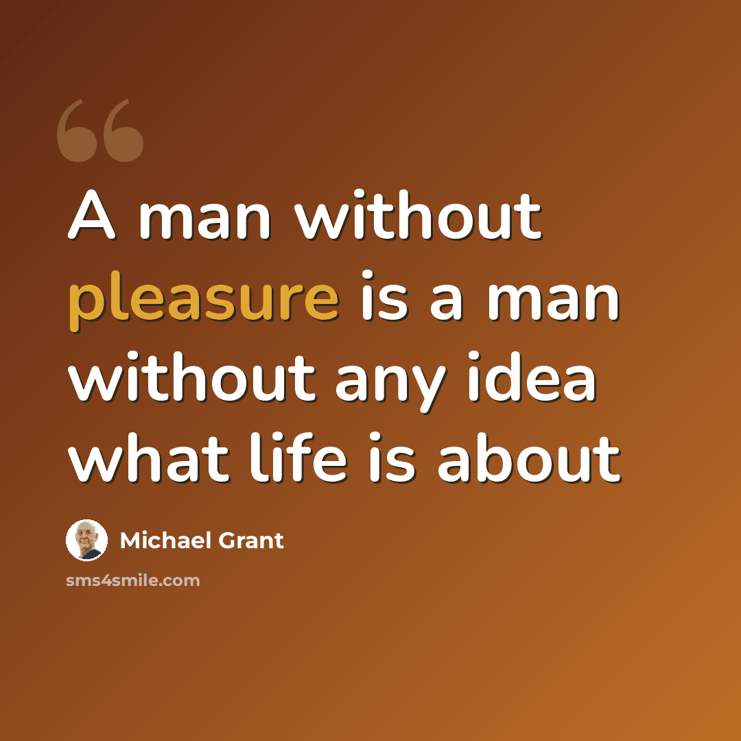 “A man without pleasure is a man without any idea what life is about” quote by Michael Grant