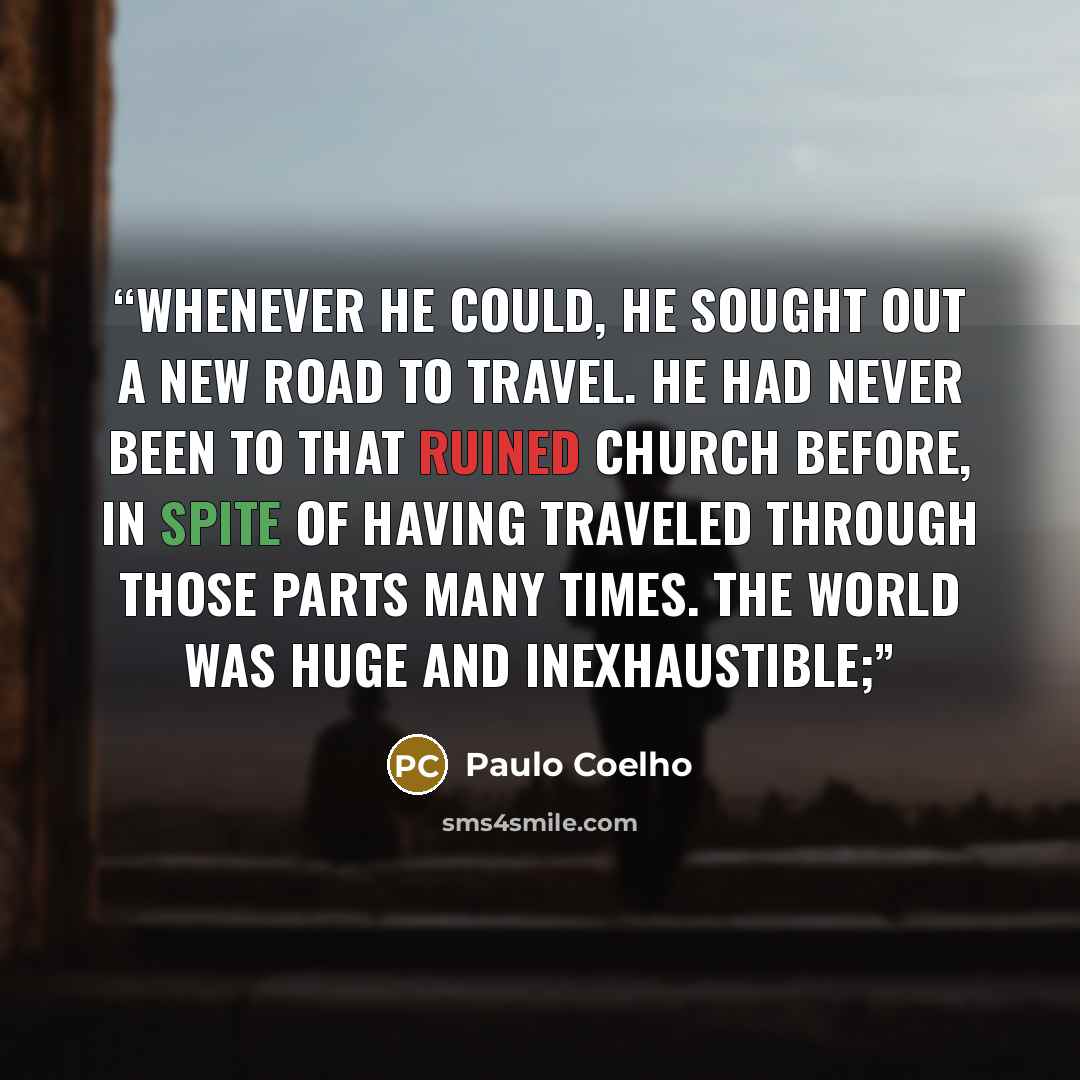 “Whenever he could, he sought out a new road to travel. He had never been to that ruined church before, in spite of having traveled through those parts many times. The world was huge and inexhaustible;” quote by Paulo Coelho