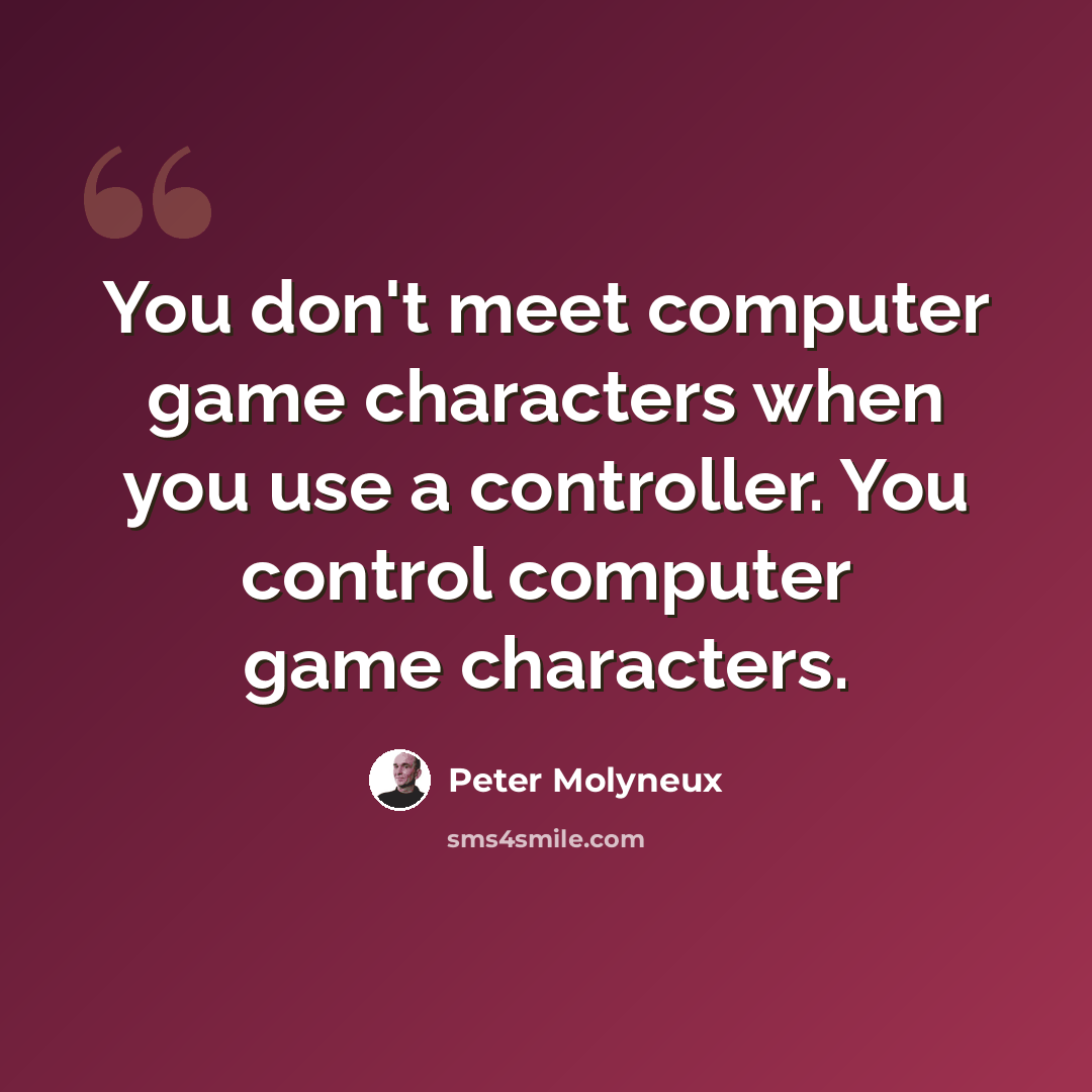 “You don't meet computer game characters when you use a controller. You control computer game characters.” quote by Peter Molyneux