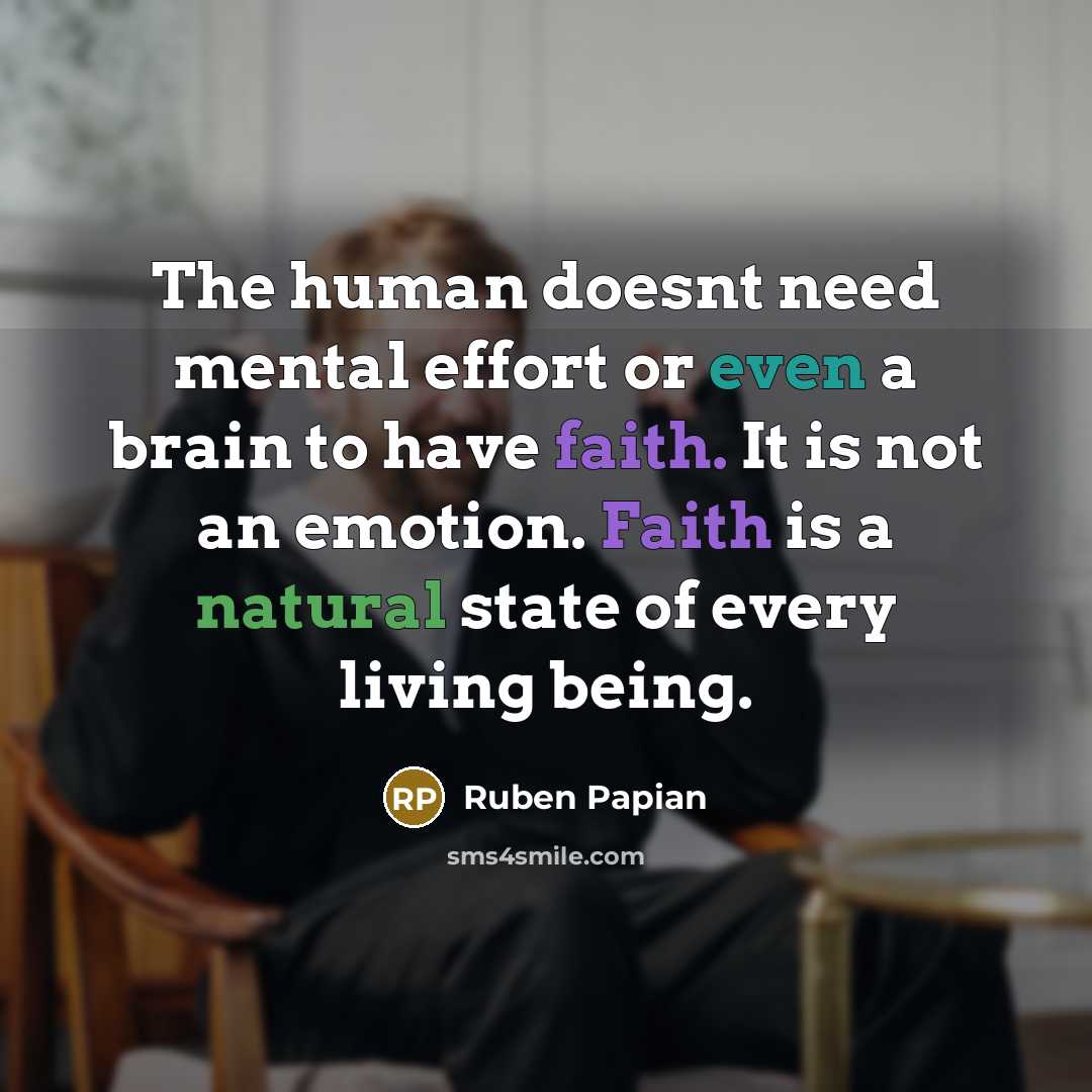“The human doesnt need mental effort or even a brain to have faith. It is not an emotion. Faith is a natural state of every living being.” quote by Ruben Papian