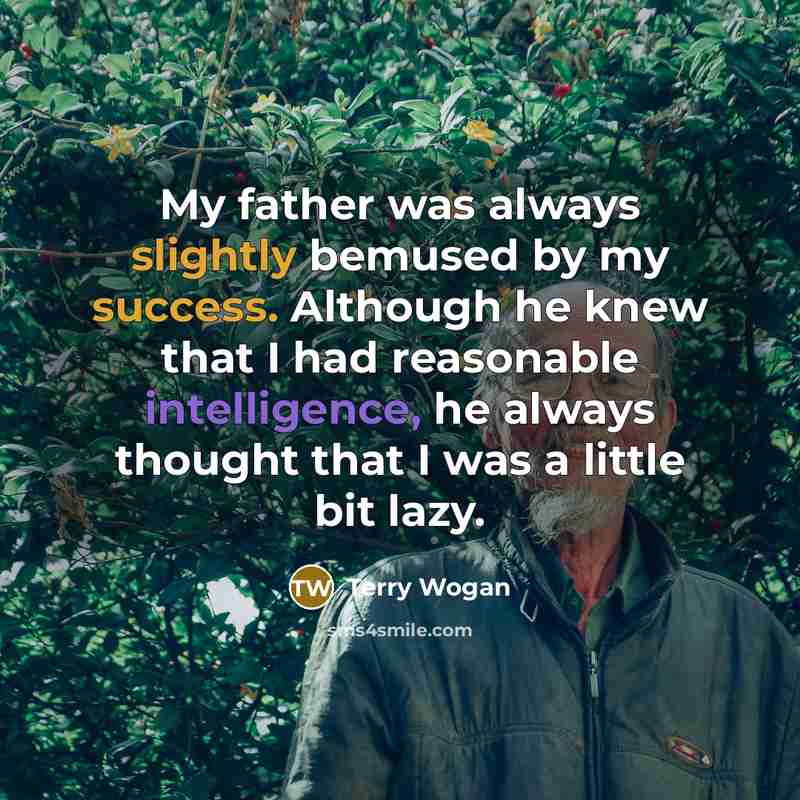 “My father was always slightly bemused by my success. Although he knew that I had reasonable intelligence, he always thought that I was a little bit lazy.” quote by Terry Wogan