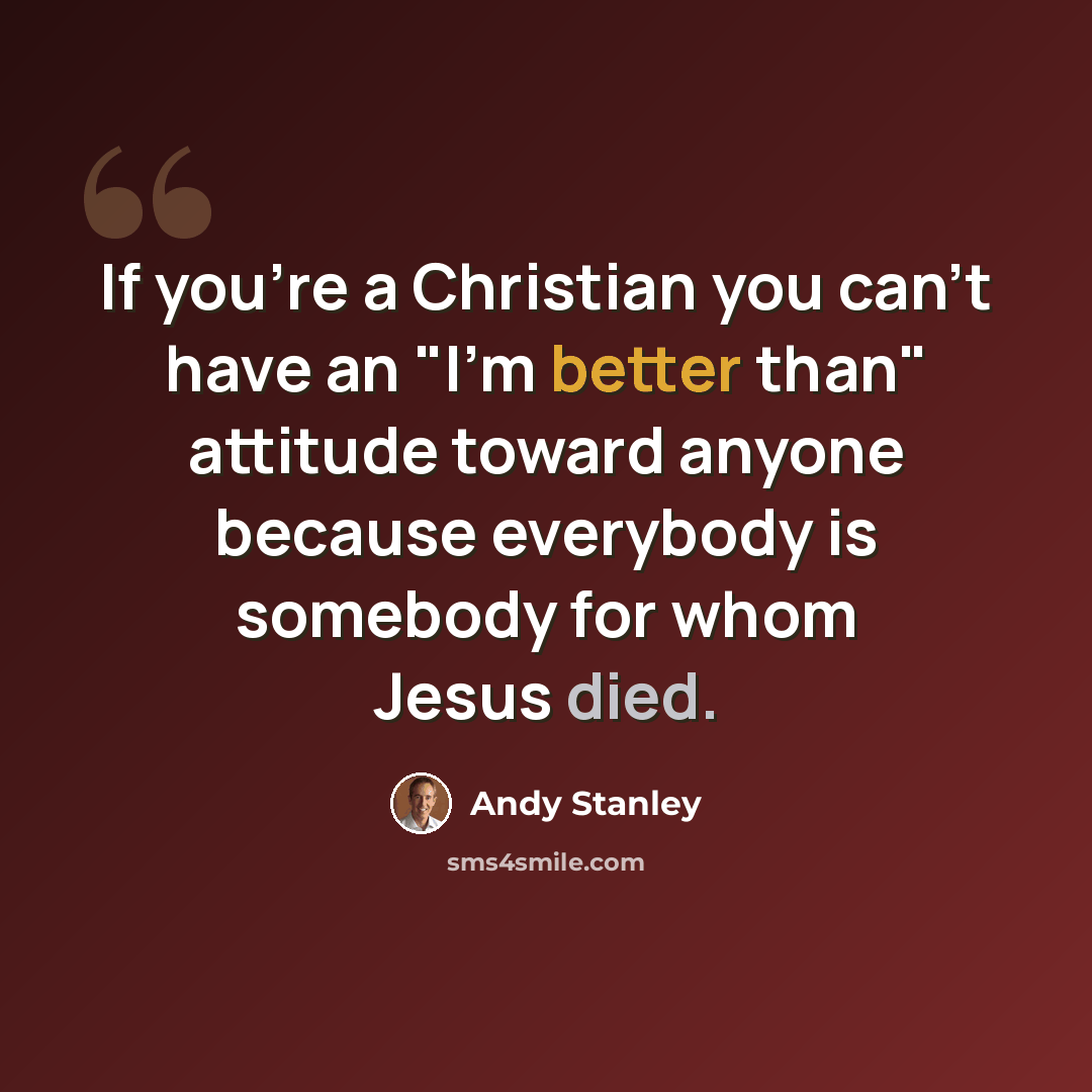 “If you're a Christian you can't have an "I'm better than" attitude toward anyone because everybody is somebody for whom Jesus died.” quote by Andy Stanley
