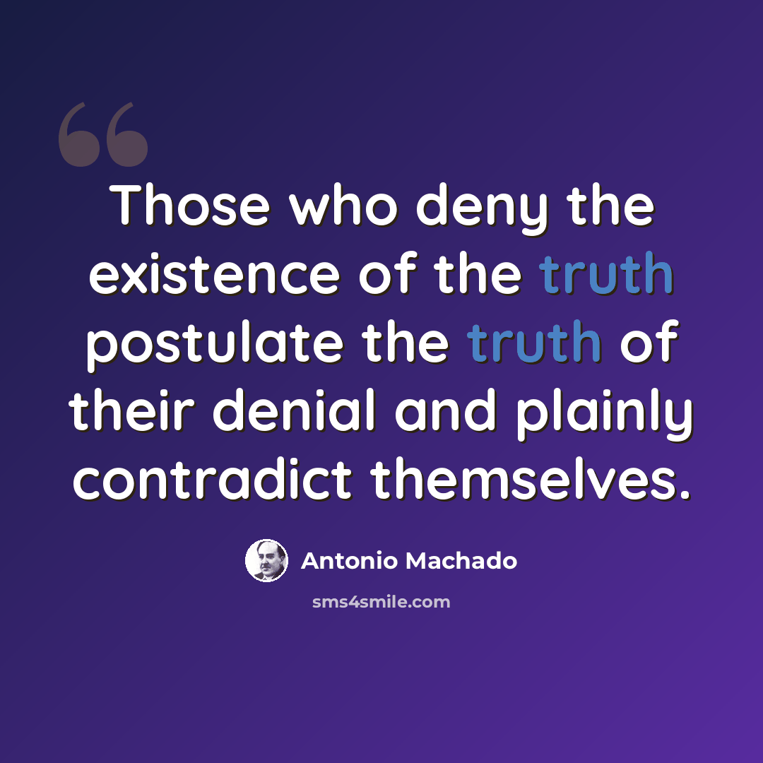 “Those who deny the existence of the truth postulate the truth of their denial and plainly contradict themselves.” quote by Antonio Machado