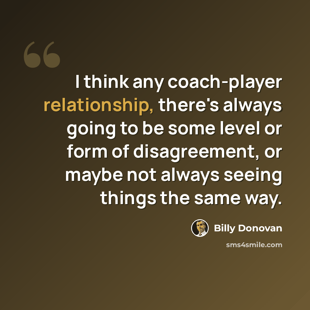 “I think any coach-player relationship, there's always going to be some level or form of disagreement, or maybe not always seeing things the same way.” quote by Billy Donovan