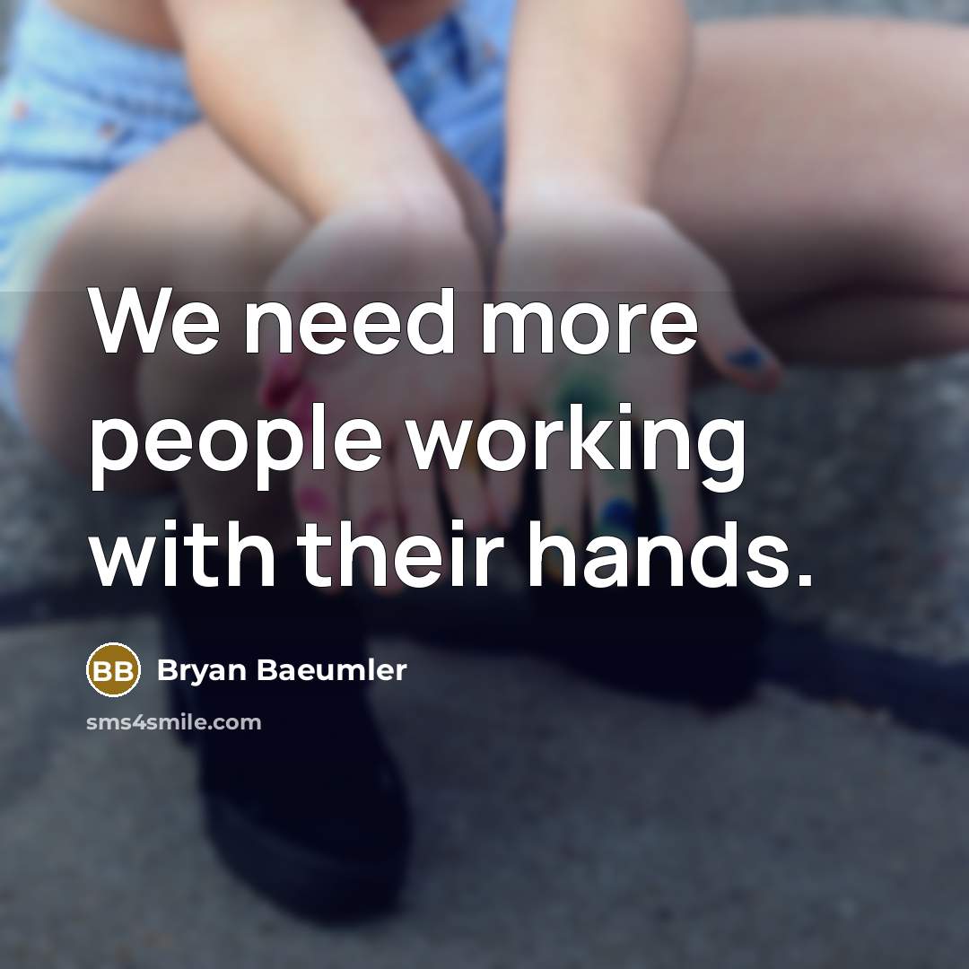 “We need more people working with their hands.” quote by Bryan Baeumler