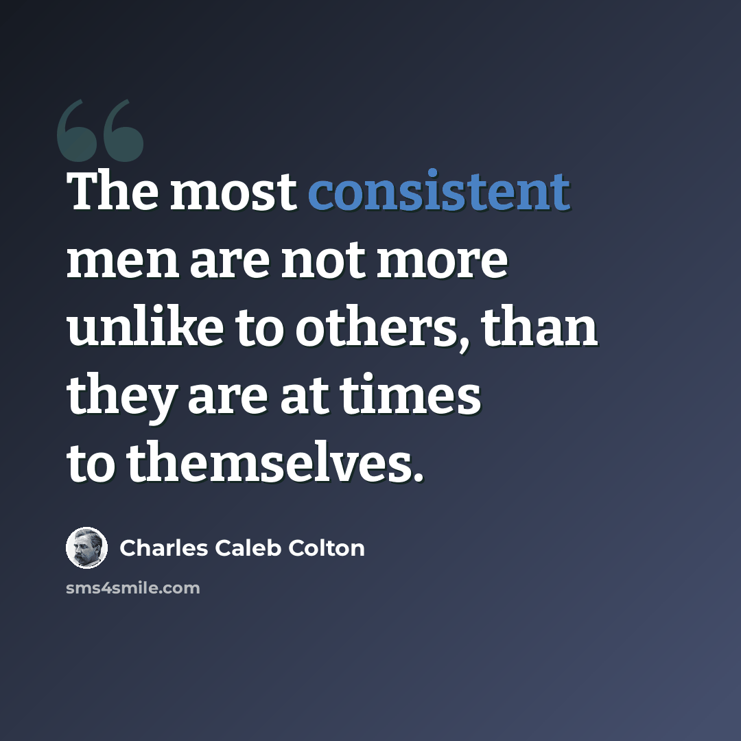 “The most consistent men are not more unlike to others, than they are at times to themselves.” quote by Charles Caleb Colton