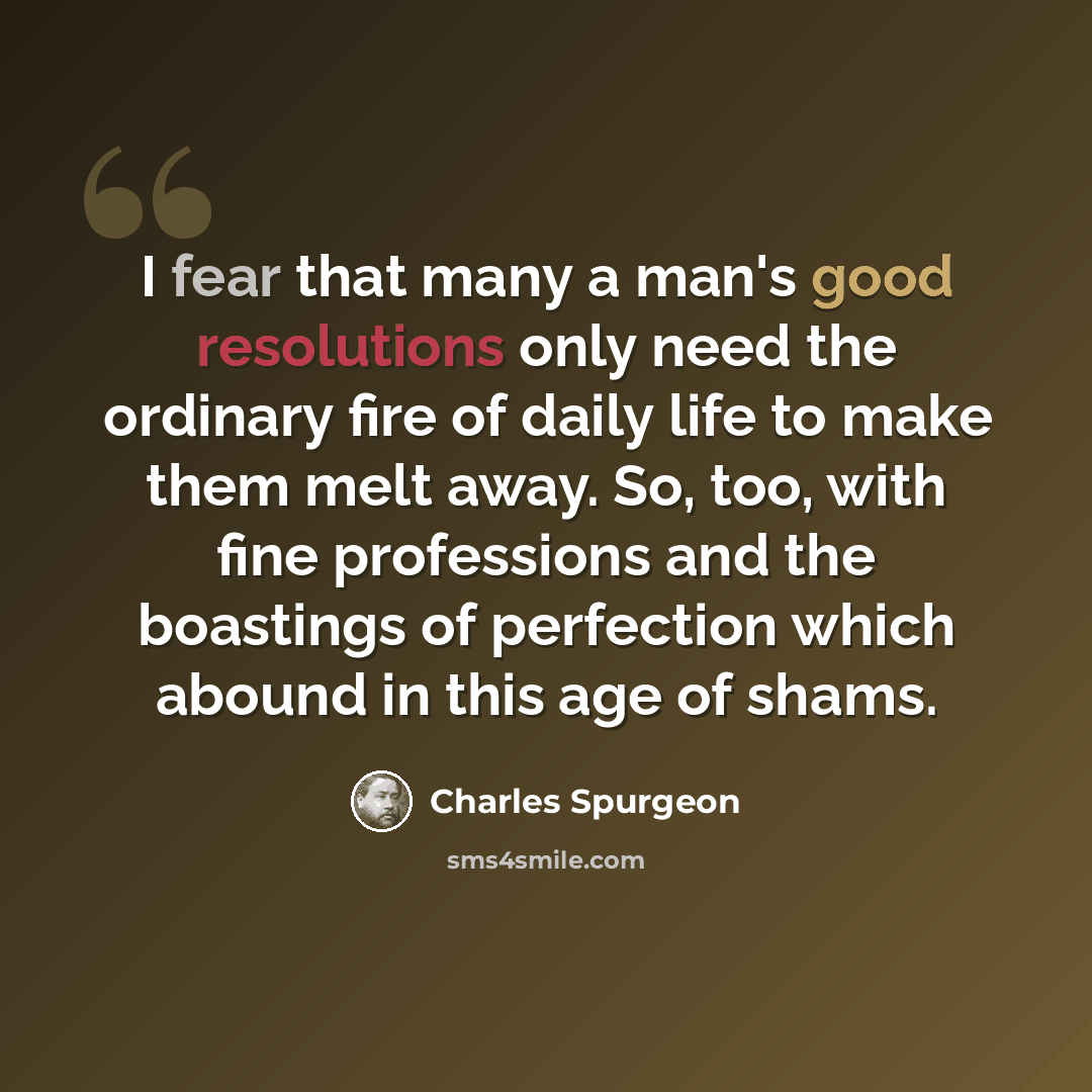 “I fear that many a man's good resolutions only need the ordinary fire of daily life to make them melt away. So, too, with fine professions and the boastings of perfection which abound in this age of shams.” quote by Charles Spurgeon