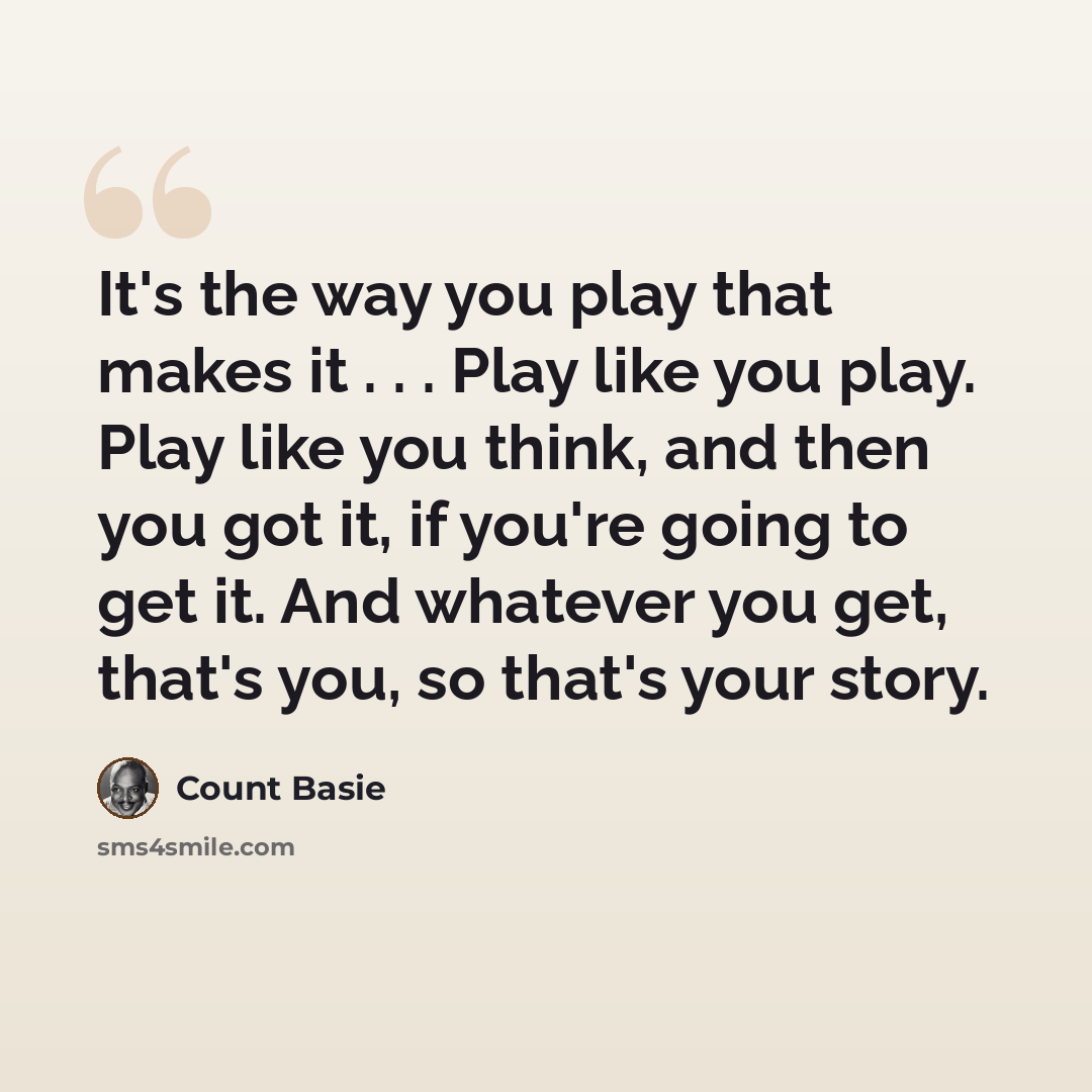 “It's the way you play that makes it . . . Play like you play. Play like you think, and then you got it, if you're going to get it. And whatever you get, that's you, so that's your story.” quote by Count Basie