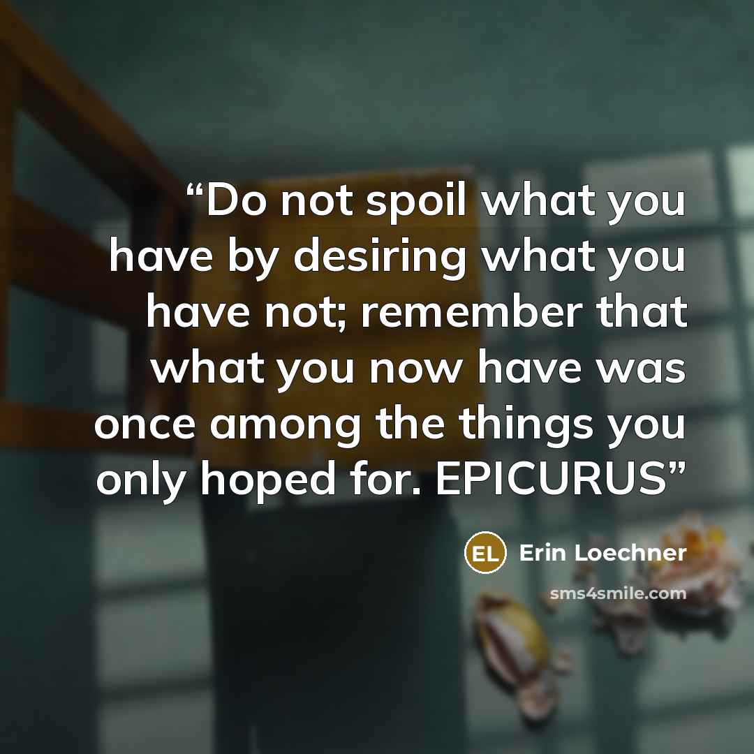 “Do not spoil what you have by desiring what you have not; remember that what you now have was once among the things you only hoped for. EPICURUS” quote by Erin Loechner