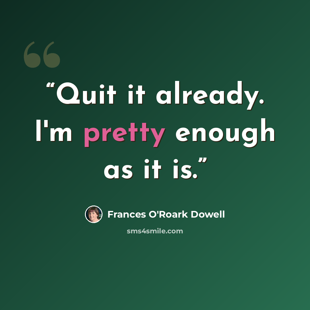 “Quit it already. I'm pretty enough as it is.” quote by Frances O'Roark Dowell