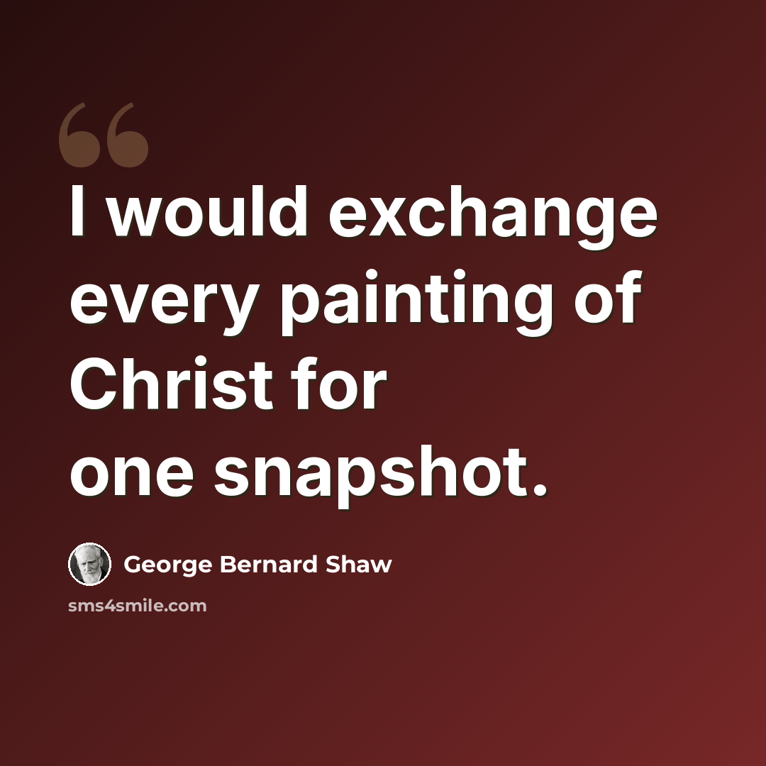 “I would exchange every painting of Christ for one snapshot.” quote by George Bernard Shaw