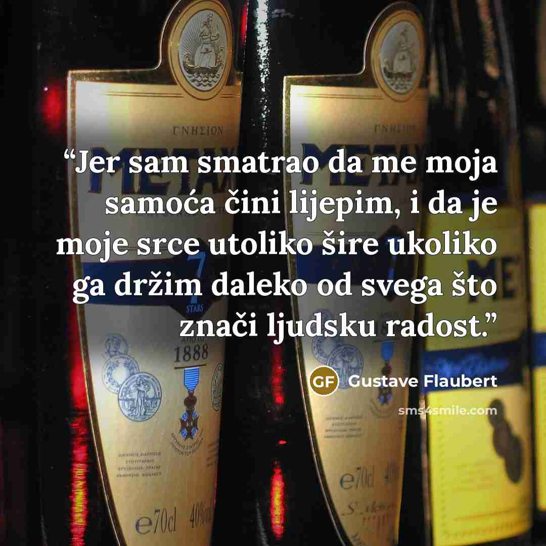 “Jer sam smatrao da me moja samoća čini lijepim, i da je moje srce utoliko šire ukoliko ga držim daleko od svega što znači ljudsku radost.” quote by Gustave Flaubert