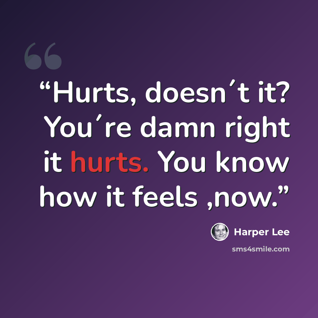 “Hurts, doesn´t it? You´re damn right it hurts. You know how it feels ,now.” quote by Harper Lee